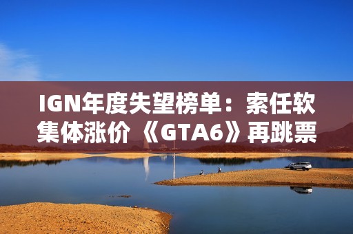 IGN年度失望榜单：索任软集体涨价 《GTA6》再跳票！