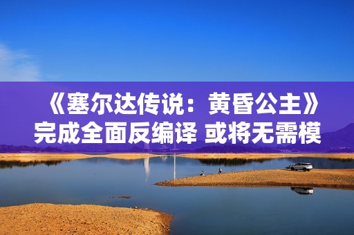 《塞尔达传说：黄昏公主》完成全面反编译 或将无需模拟器登陆PC