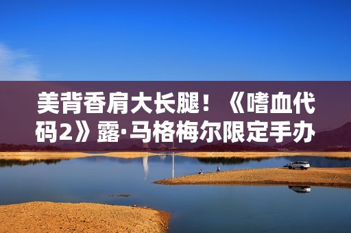 美背香肩大长腿！《嗜血代码2》露·马格梅尔限定手办介绍