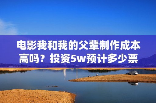 电影我和我的父辈制作成本高吗？投资5w预计多少票房回本，多少票房能盈利翻倍？(电影我和我的父辈免费高清播放完整版观后感)