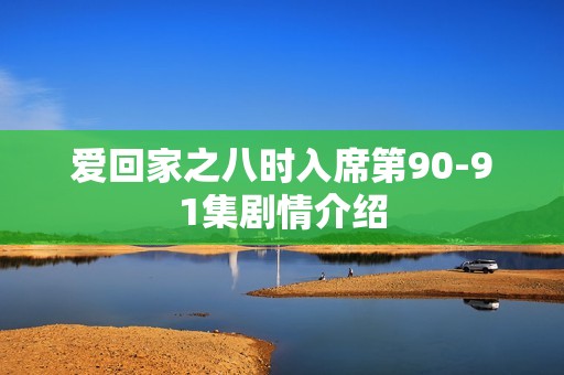 爱回家之八时入席第90-91集剧情介绍
