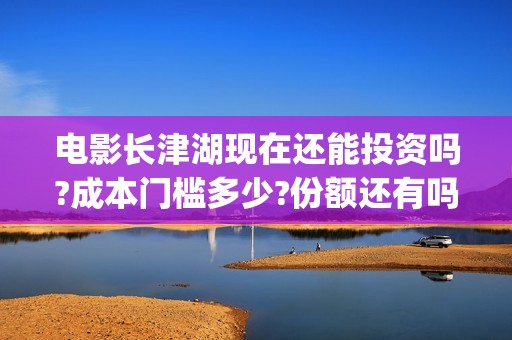 电影长津湖现在还能投资吗?成本门槛多少?份额还有吗？(电电影长津湖)