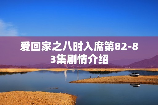 爱回家之八时入席第82-83集剧情介绍