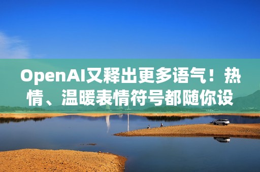 OpenAI又释出更多语气！热情、温暖表情符号都随你设定