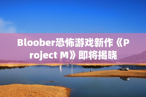 Bloober恐怖游戏新作《Project M》即将揭晓