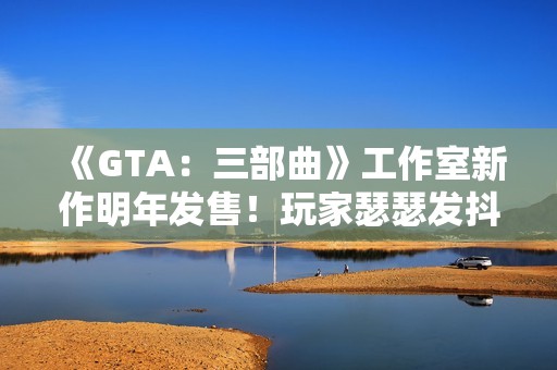 《GTA：三部曲》工作室新作明年发售！玩家瑟瑟发抖