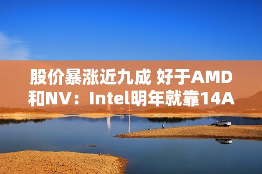 股价暴涨近九成 好于AMD和NV：Intel明年就靠14A工艺翻身了