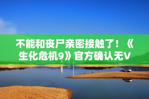 不能和丧尸亲密接触了！《生化危机9》官方确认无VR模式