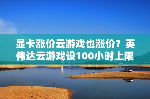 显卡涨价云游戏也涨价？英伟达云游戏设100小时上限