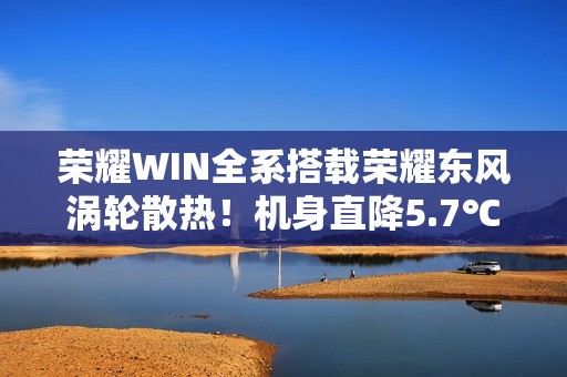 荣耀WIN全系搭载荣耀东风涡轮散热！机身直降5.7℃ 给手机装台空调