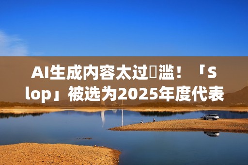 AI生成内容太过氾滥！「Slop」被选为2025年度代表字 这是什么意思？