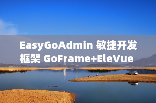 EasyGoAdmin 敏捷开发框架 GoFrame+EleVue 版本 v2.6.0 发布
