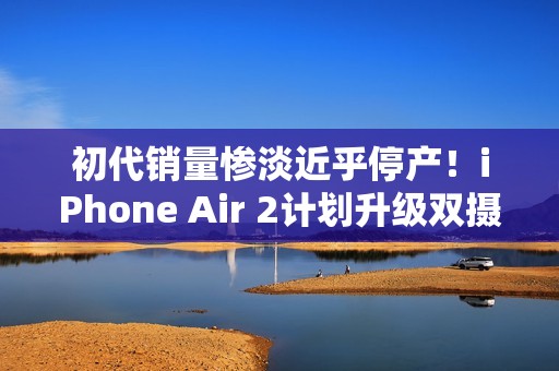 初代销量惨淡近乎停产！iPhone Air 2计划升级双摄+降价