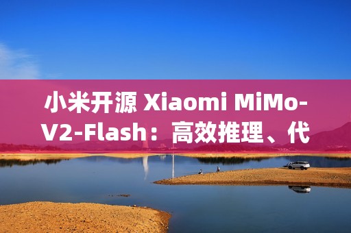 小米开源 Xiaomi MiMo-V2-Flash：高效推理、代码与 Agent 基座模型