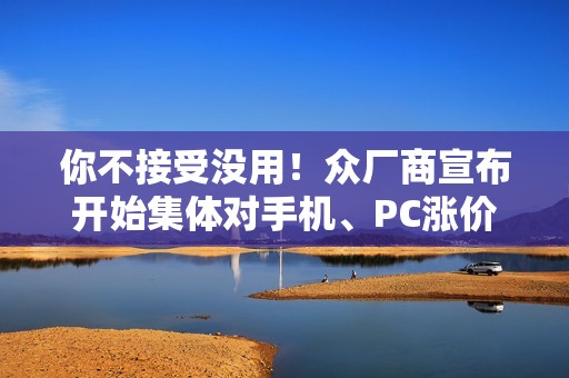 你不接受没用！众厂商宣布开始集体对手机、PC涨价了