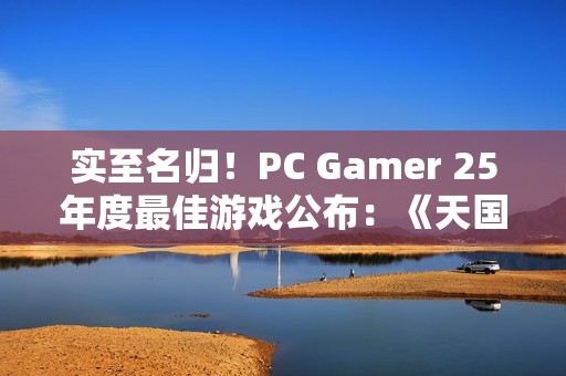 实至名归！PC Gamer 25年度最佳游戏公布：《天国：拯救2》