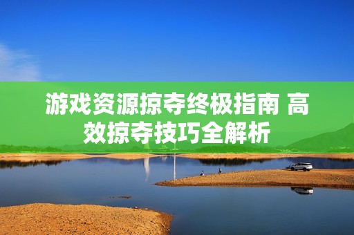游戏资源掠夺终极指南 高效掠夺技巧全解析