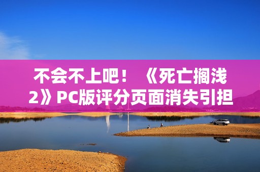 不会不上吧！ 《死亡搁浅2》PC版评分页面消失引担忧