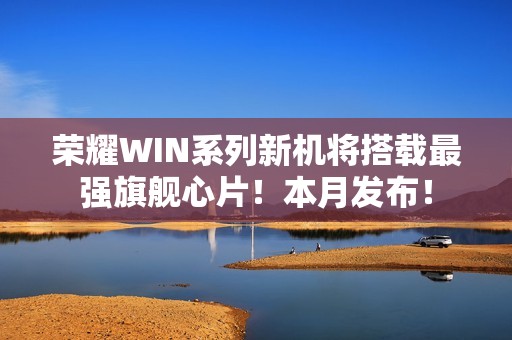 荣耀WIN系列新机将搭载最强旗舰心片！本月发布！
