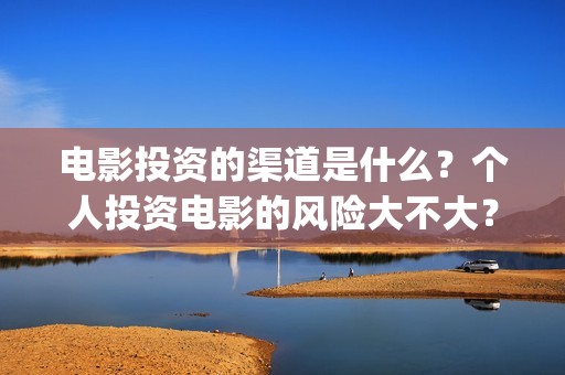 电影投资的渠道是什么？个人投资电影的风险大不大？(电影投资的具体流程)