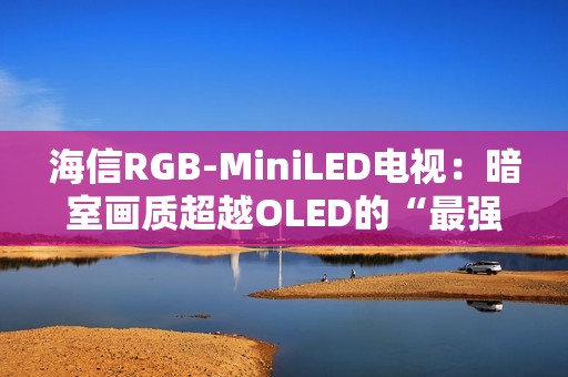 海信RGB-MiniLED电视：暗室画质超越OLED的“最强主机游戏搭子”
