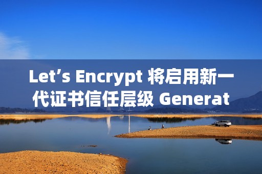 Let’s Encrypt 将启用新一代证书信任层级 Generation Y