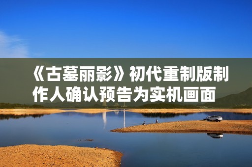 《古墓丽影》初代重制版制作人确认预告为实机画面 本地化语言待定
