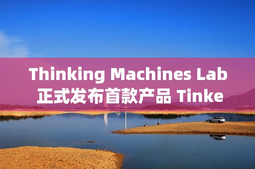 Thinking Machines Lab 正式发布首款产品 Tinker