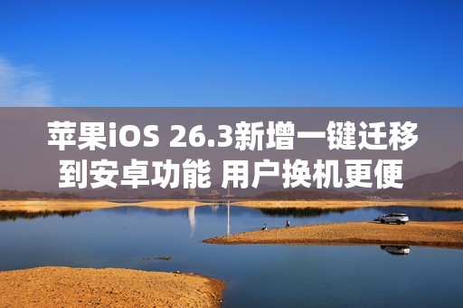 苹果iOS 26.3新增一键迁移到安卓功能 用户换机更便捷