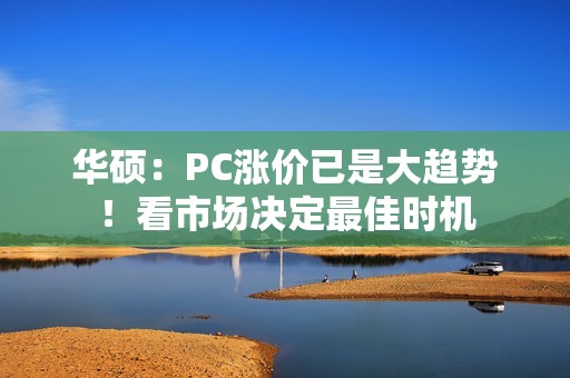 华硕：PC涨价已是大趋势！看市场决定最佳时机