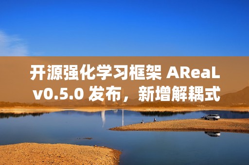 开源强化学习框架 AReaL v0.5.0 发布，新增解耦式 Agentic RL