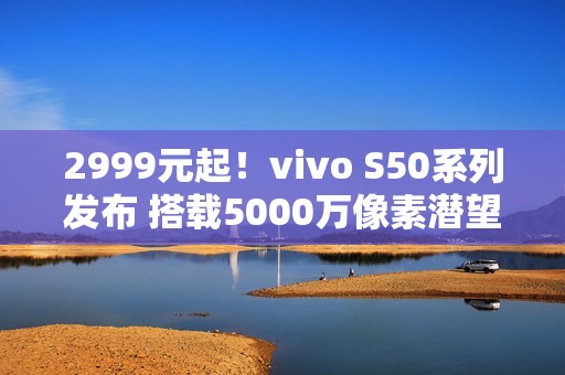 2999元起！vivo S50系列发布 搭载5000万像素潜望长焦