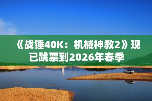 《战锤40K：机械神教2》现已跳票到2026年春季