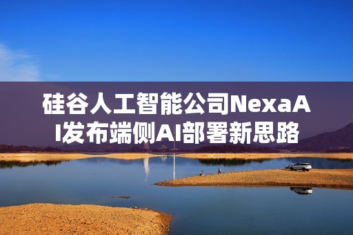 硅谷人工智能公司NexaAI发布端侧AI部署新思路