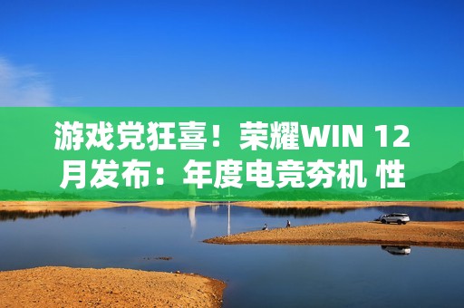 游戏党狂喜！荣耀WIN 12月发布：年度电竞夯机 性能天花板