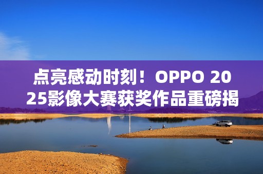 点亮感动时刻！OPPO 2025影像大赛获奖作品重磅揭晓