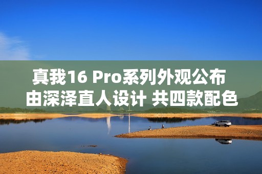 真我16 Pro系列外观公布 由深泽直人设计 共四款配色