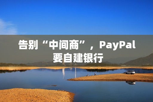 告别“中间商”，PayPal 要自建银行