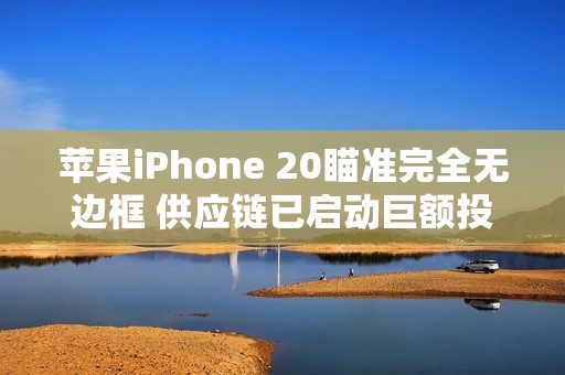 苹果iPhone 20瞄准完全无边框 供应链已启动巨额投资