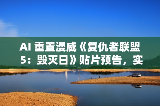 AI 重置漫威《复仇者联盟 5：毁灭日》贴片预告，实现 4K 高清画质