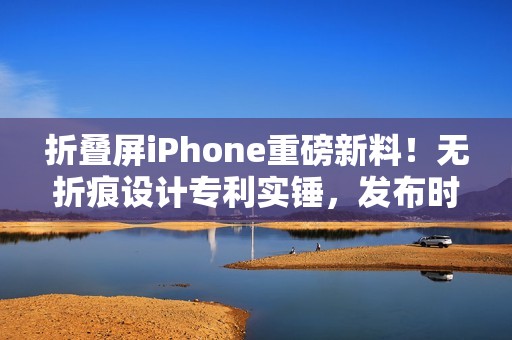 折叠屏iPhone重磅新料！无折痕设计专利实锤，发布时间线明朗