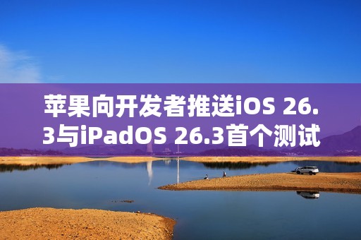 苹果向开发者推送iOS 26.3与iPadOS 26.3首个测试版