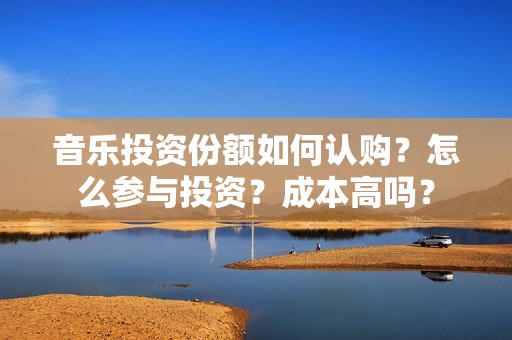 音乐投资份额如何认购？怎么参与投资？成本高吗？