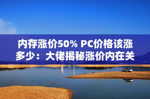 内存涨价50% PC价格该涨多少：大佬揭秘涨价内在关系