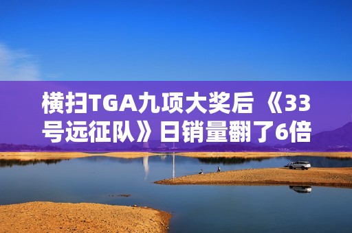 横扫TGA九项大奖后 《33号远征队》日销量翻了6倍