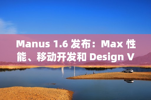 Manus 1.6 发布：Max 性能、移动开发和 Design View