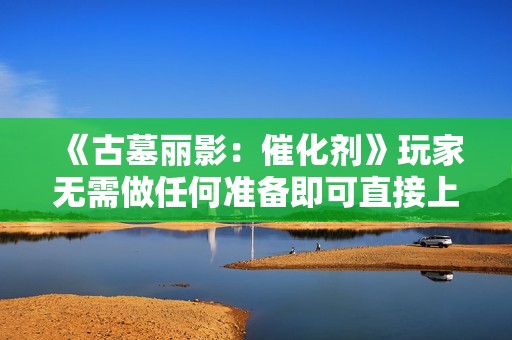 《古墓丽影：催化剂》玩家无需做任何准备即可直接上手