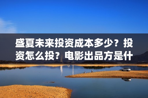 盛夏未来投资成本多少？投资怎么投？电影出品方是什么？(盛夏未来投资成本多少)