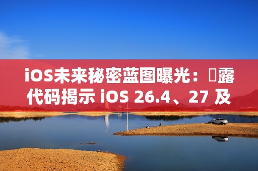 iOS未来秘密蓝图曝光：洩露代码揭示 iOS 26.4、27 及 28 重大更新细节