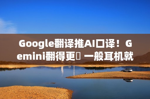 Google翻译推AI口译！Gemini翻得更準 一般耳机就可以用